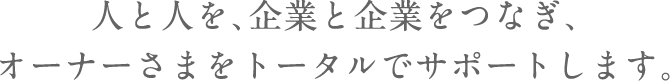 人と人を、企業と企業をつなぎ、オーナーさまをトータルでサポートします。