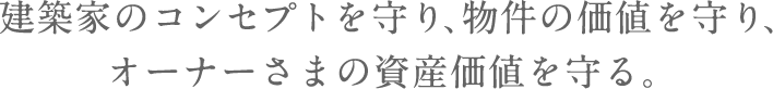  建築家のコンセプトを守り、物件の価値を守り、オーナーさまの資産価値を守る。